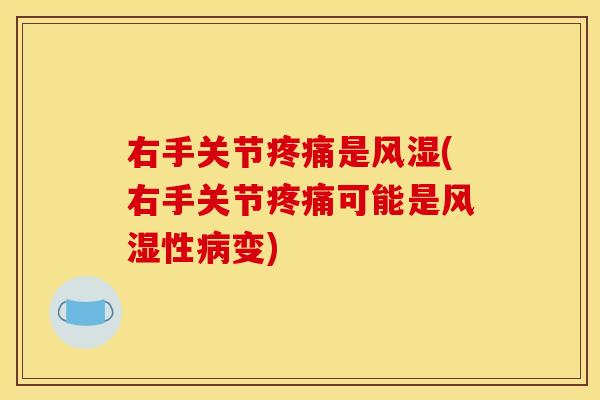 右手关节疼痛是风湿(右手关节疼痛可能是风湿性病变)