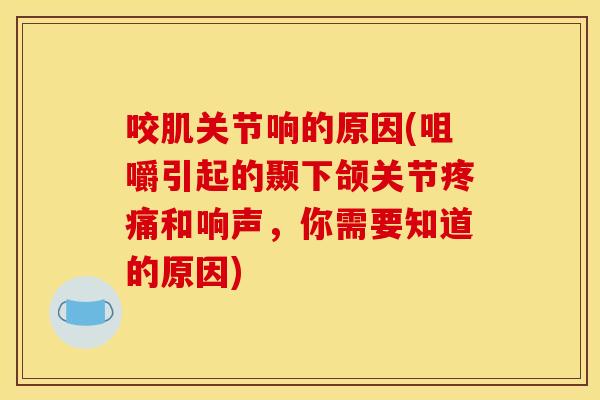 咬肌关节响的原因(咀嚼引起的颞下颌关节疼痛和响声，你需要知道的原因)