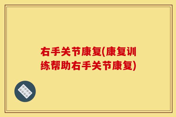右手关节康复(康复训练帮助右手关节康复)