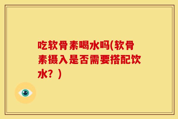 吃软骨素喝水吗(软骨素摄入是否需要搭配饮水？)