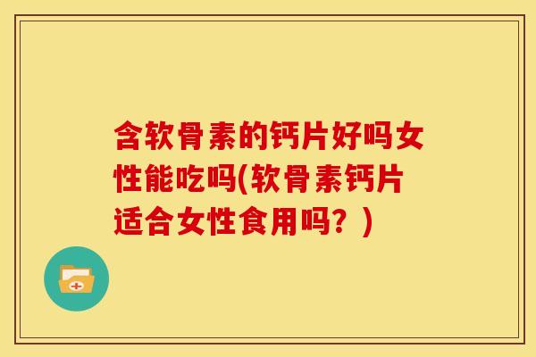 含软骨素的钙片好吗女性能吃吗(软骨素钙片适合女性食用吗？)