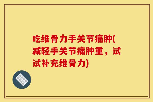 吃维骨力手关节痛肿(减轻手关节痛肿重，试试补充维骨力)