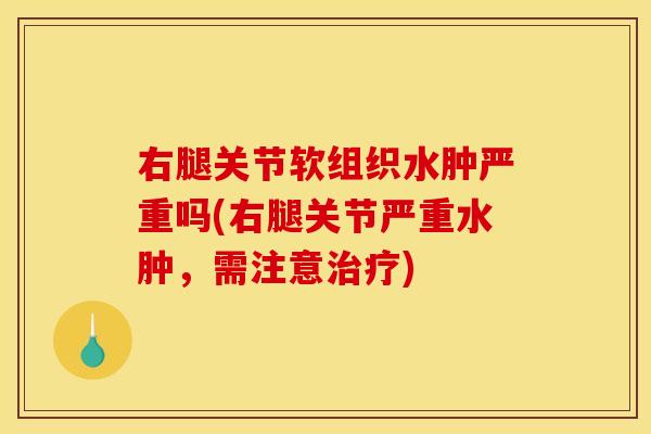 右腿关节软组织水肿严重吗(右腿关节严重水肿，需注意治疗)