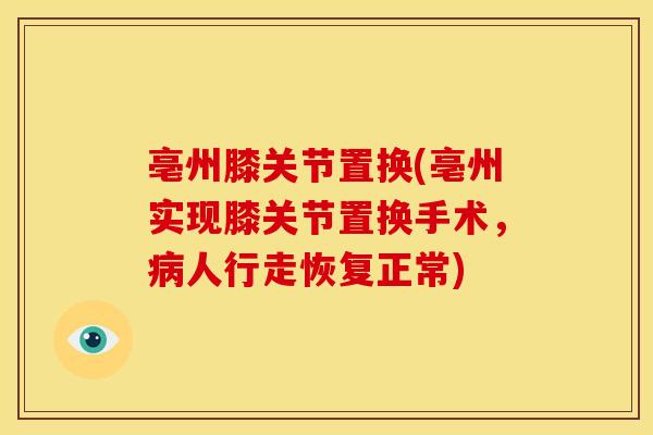 亳州膝关节置换(亳州实现膝关节置换手术，病人行走恢复正常)