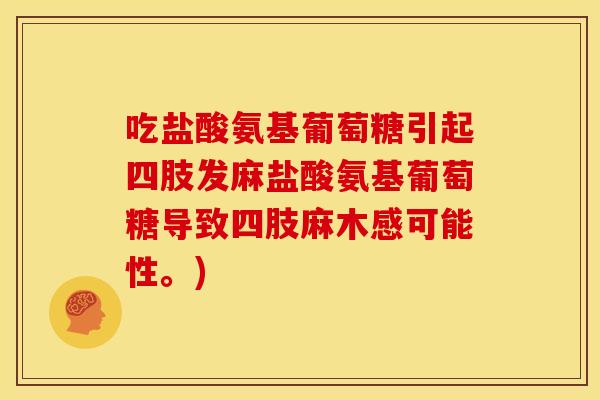 吃盐酸氨基葡萄糖引起四肢发麻盐酸氨基葡萄糖导致四肢麻木感可能性。)