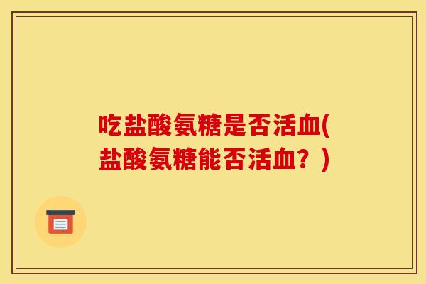 吃盐酸氨糖是否活血(盐酸氨糖能否活血？)