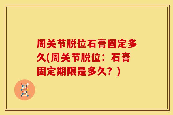 周关节脱位石膏固定多久(周关节脱位：石膏固定期限是多久？)
