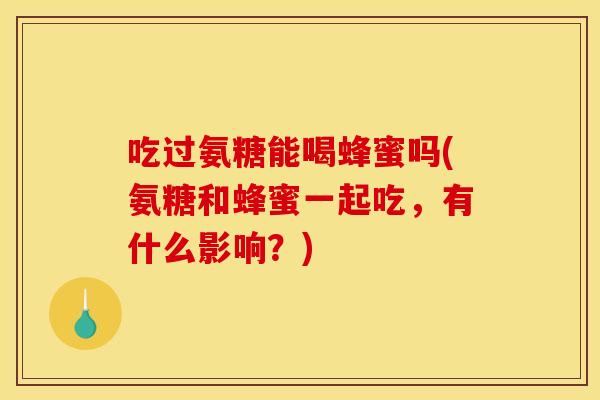 吃过氨糖能喝蜂蜜吗(氨糖和蜂蜜一起吃，有什么影响？)
