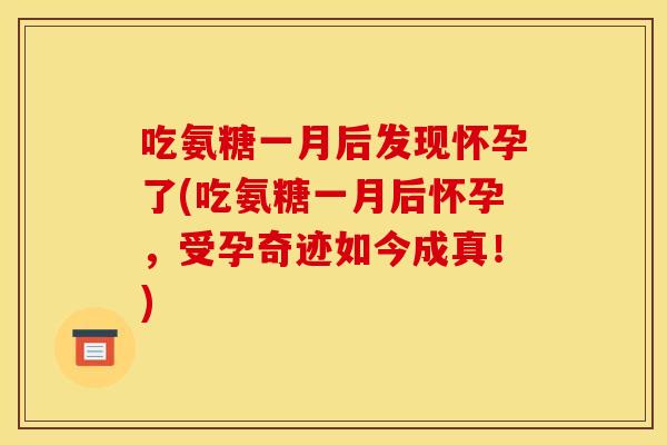 吃氨糖一月后发现怀孕了(吃氨糖一月后怀孕，受孕奇迹如今成真！)