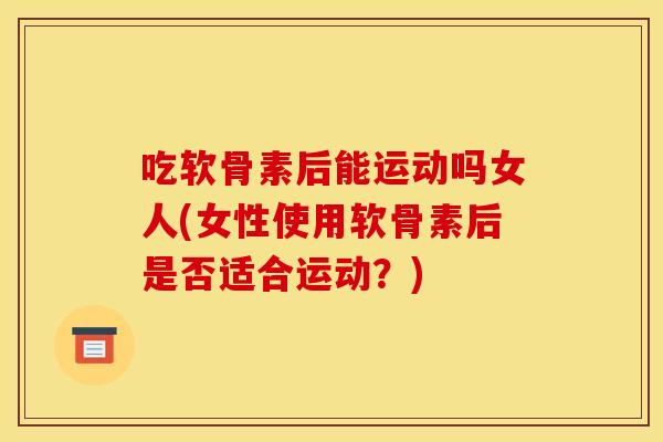 吃软骨素后能运动吗女人(女性使用软骨素后是否适合运动？)