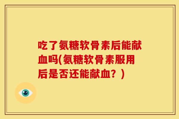吃了氨糖软骨素后能献血吗(氨糖软骨素服用后是否还能献血？)