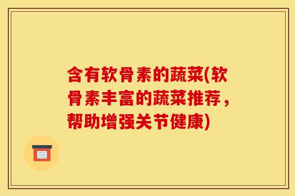 含有软骨素的蔬菜(软骨素丰富的蔬菜推荐，帮助增强关节健康)