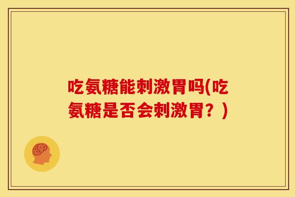 吃氨糖能刺激胃吗(吃氨糖是否会刺激胃？)