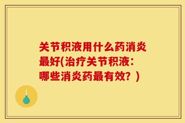 关节积液用什么药消炎最好(治疗关节积液：哪些消炎药最有效？)
