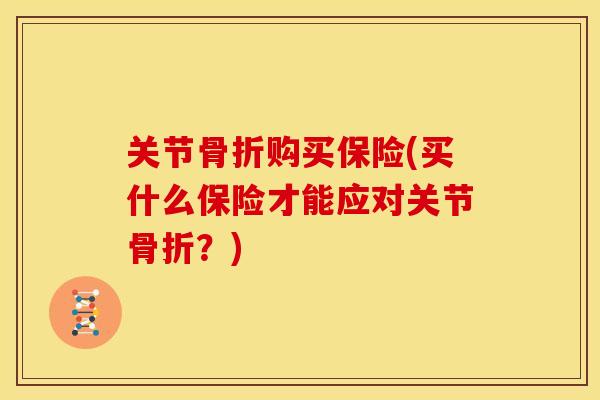 关节骨折购买保险(买什么保险才能应对关节骨折？)