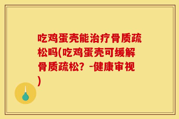 吃鸡蛋壳能治疗骨质疏松吗(吃鸡蛋壳可缓解骨质疏松？-健康审视)