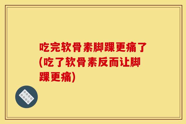 吃完软骨素脚踝更痛了(吃了软骨素反而让脚踝更痛)