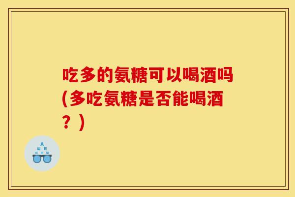 吃多的氨糖可以喝酒吗(多吃氨糖是否能喝酒？)