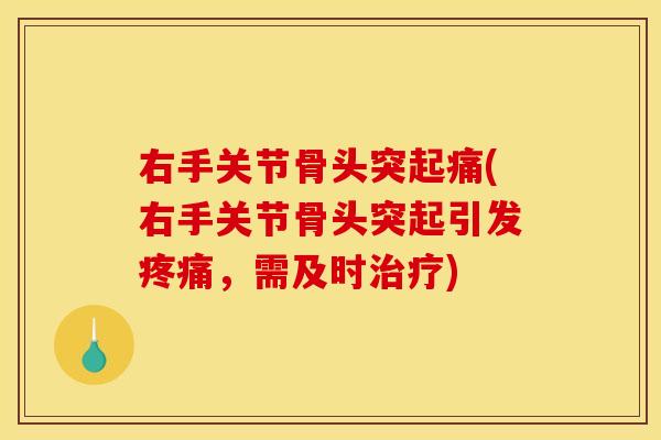 右手关节骨头突起痛(右手关节骨头突起引发疼痛，需及时治疗)