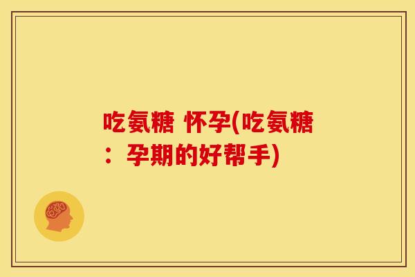 吃氨糖 怀孕(吃氨糖：孕期的好帮手)