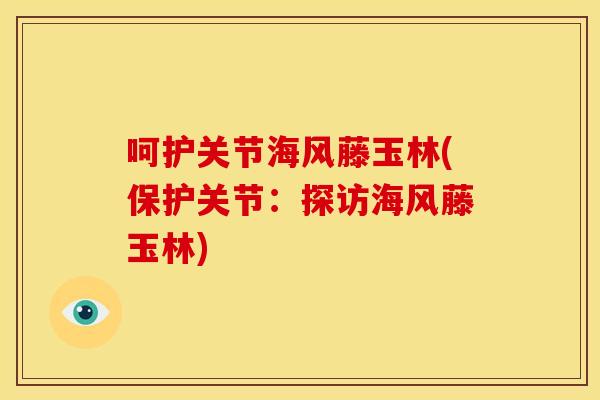 呵护关节海风藤玉林(保护关节：探访海风藤玉林)