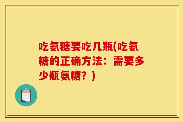 吃氨糖要吃几瓶(吃氨糖的正确方法：需要多少瓶氨糖？)
