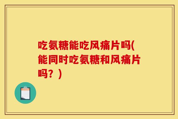 吃氨糖能吃风痛片吗(能同时吃氨糖和风痛片吗？)