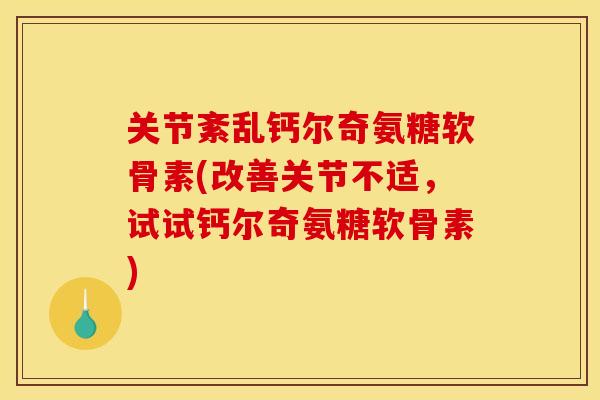 关节紊乱钙尔奇氨糖软骨素(改善关节不适，试试钙尔奇氨糖软骨素)