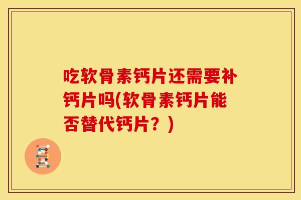 吃软骨素钙片还需要补钙片吗(软骨素钙片能否替代钙片？)