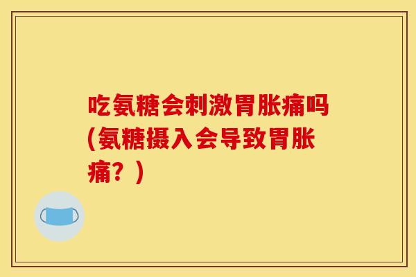 吃氨糖会刺激胃胀痛吗(氨糖摄入会导致胃胀痛？)