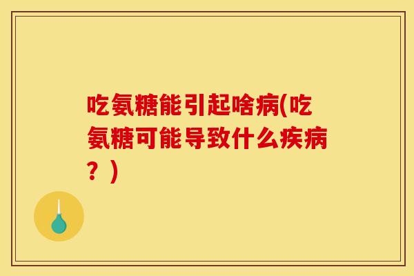 吃氨糖能引起啥病(吃氨糖可能导致什么疾病？)