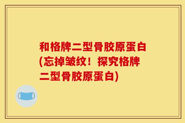 和格牌二型骨胶原蛋白(忘掉皱纹！探究格牌二型骨胶原蛋白)