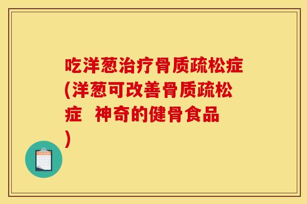 吃洋葱治疗骨质疏松症(洋葱可改善骨质疏松症  神奇的健骨食品)
