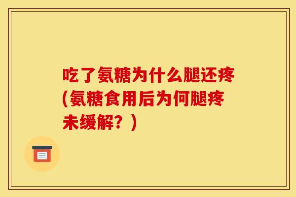 吃了氨糖为什么腿还疼(氨糖食用后为何腿疼未缓解？)