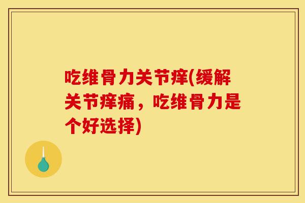 吃维骨力关节痒(缓解关节痒痛，吃维骨力是个好选择)