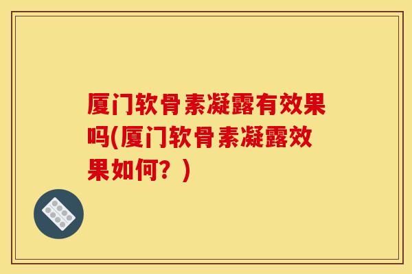 厦门软骨素凝露有效果吗(厦门软骨素凝露效果如何？)