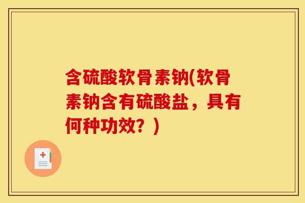 含硫酸软骨素钠(软骨素钠含有硫酸盐，具有何种功效？)