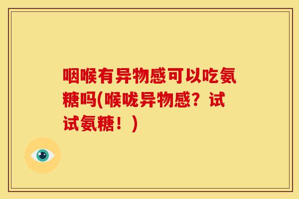 咽喉有异物感可以吃氨糖吗(喉咙异物感？试试氨糖！)