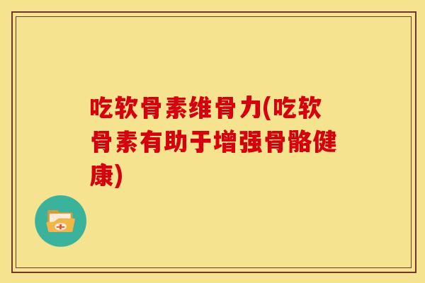 吃软骨素维骨力(吃软骨素有助于增强骨骼健康)