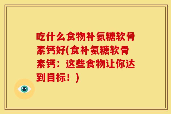 吃什么食物补氨糖软骨素钙好(食补氨糖软骨素钙：这些食物让你达到目标！)