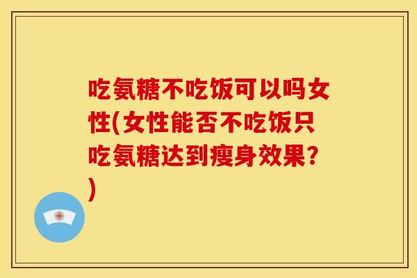 吃氨糖不吃饭可以吗女性(女性能否不吃饭只吃氨糖达到瘦身效果？)