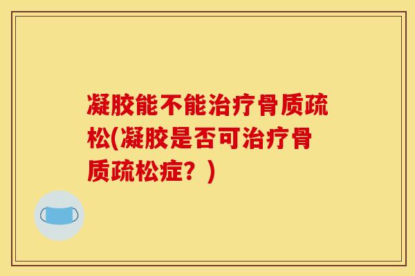 凝胶能不能治疗骨质疏松(凝胶是否可治疗骨质疏松症？)