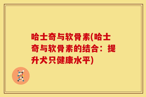 哈士奇与软骨素(哈士奇与软骨素的结合：提升犬只健康水平)