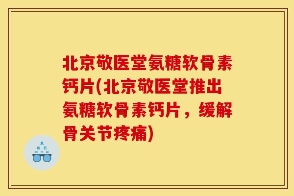 北京敬医堂氨糖软骨素钙片(北京敬医堂推出氨糖软骨素钙片，缓解骨关节疼痛)