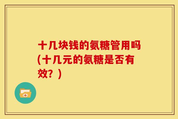 十几块钱的氨糖管用吗(十几元的氨糖是否有效？)