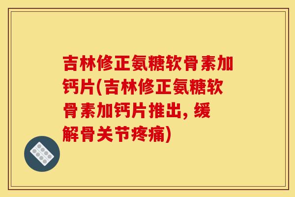 吉林修正氨糖软骨素加钙片(吉林修正氨糖软骨素加钙片推出, 缓解骨关节疼痛)