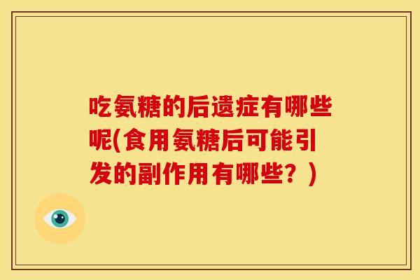 吃氨糖的后遗症有哪些呢(食用氨糖后可能引发的副作用有哪些？)
