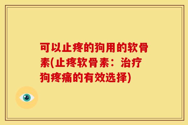 可以止疼的狗用的软骨素(止疼软骨素：治疗狗疼痛的有效选择)