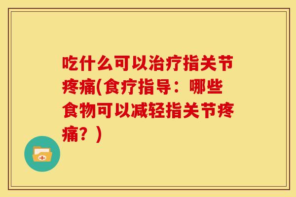 吃什么可以治疗指关节疼痛(食疗指导：哪些食物可以减轻指关节疼痛？)