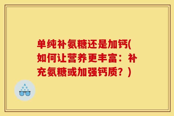 单纯补氨糖还是加钙(如何让营养更丰富：补充氨糖或加强钙质？)